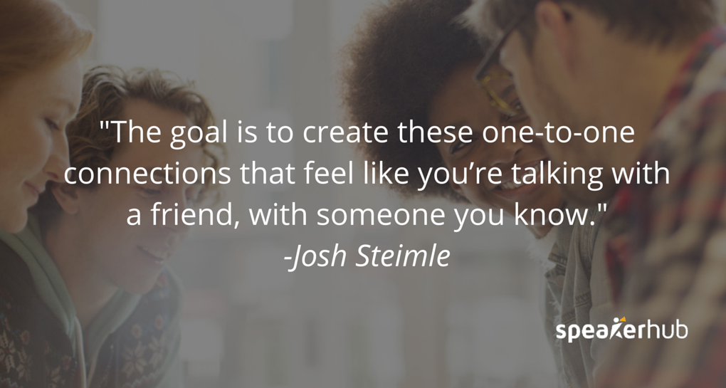Josh Steimle Quote: The goal is to create this one-to-one connection that feels just like you’re talking with a friend, it feels like you’re talking with somebody that you know. Josh Steimle Quote: The goal is to create this one-to-one connection that feels just like you’re talking with a friend, it feels like you’re talking with somebody that you know.
