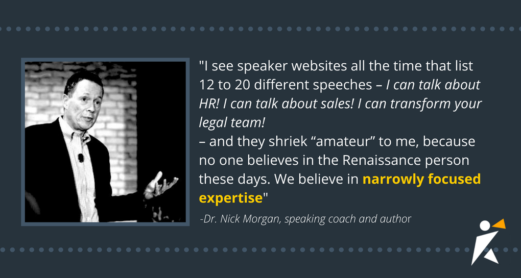 When you speak about too many topics, or your topics are far too broad, you can lose your potential audience. When you speak about too many topics, or your topics are far too broad, you can lose your potential audience.