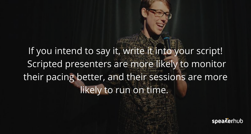 If you intend to say it, write it into your script! Scripted presenters are more likely to monitor their pacing better, and their sessions are more likely to run on time. If you intend to say it, write it into your script! Scripted presenters are more likely to monitor their pacing better, and their sessions are more likely to run on time.