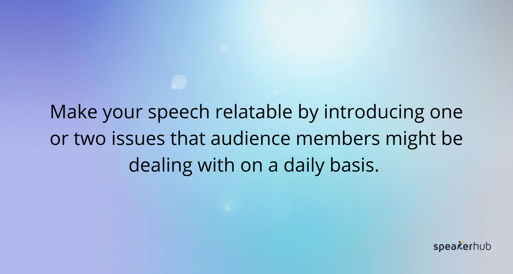 make your speech relatable by introducing one or two issues that audience members might be dealing with on a daily basis make your speech relatable by introducing one or two issues that audience members might be dealing with on a daily basis