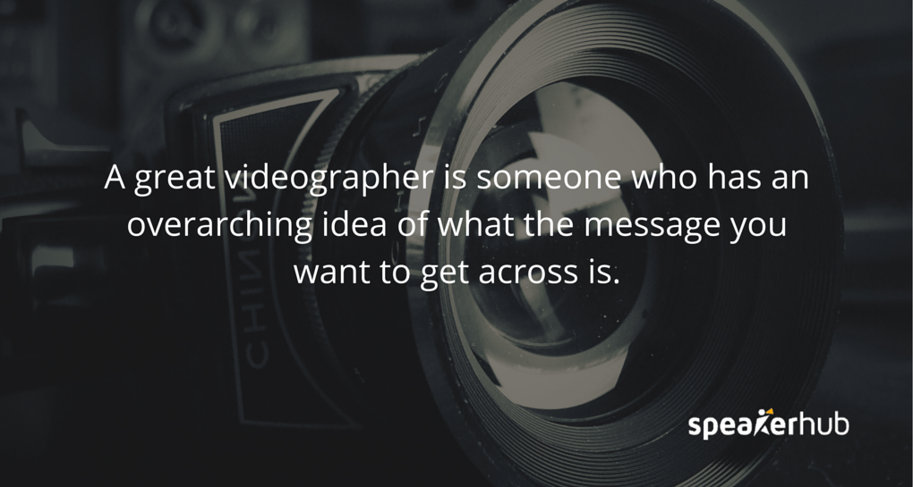 A great videographer is someone who has an overarching idea of what the message you want to get across is.