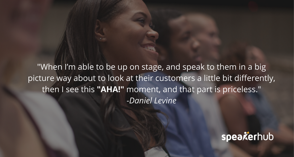 When I’m able to be up on stage, and speak to them in a big picture way about to look at their customers a little bit differently, then I see this \"AHA!\" moment, and that part is priceless. When I’m able to be up on stage, and speak to them in a big picture way about to look at their customers a little bit differently, then I see this \"AHA!\" moment, and that part is priceless.