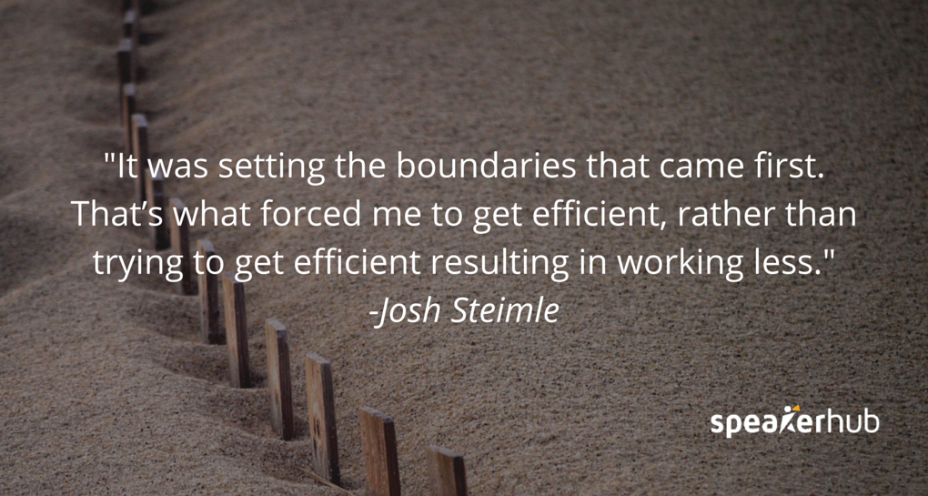 Josh Steimle Quote: It was setting the boundaries that came first. That’s what forced me to get efficient, rather than trying to get efficient resulting in working less. Josh Steimle Quote: It was setting the boundaries that came first. That’s what forced me to get efficient, rather than trying to get efficient resulting in working less.