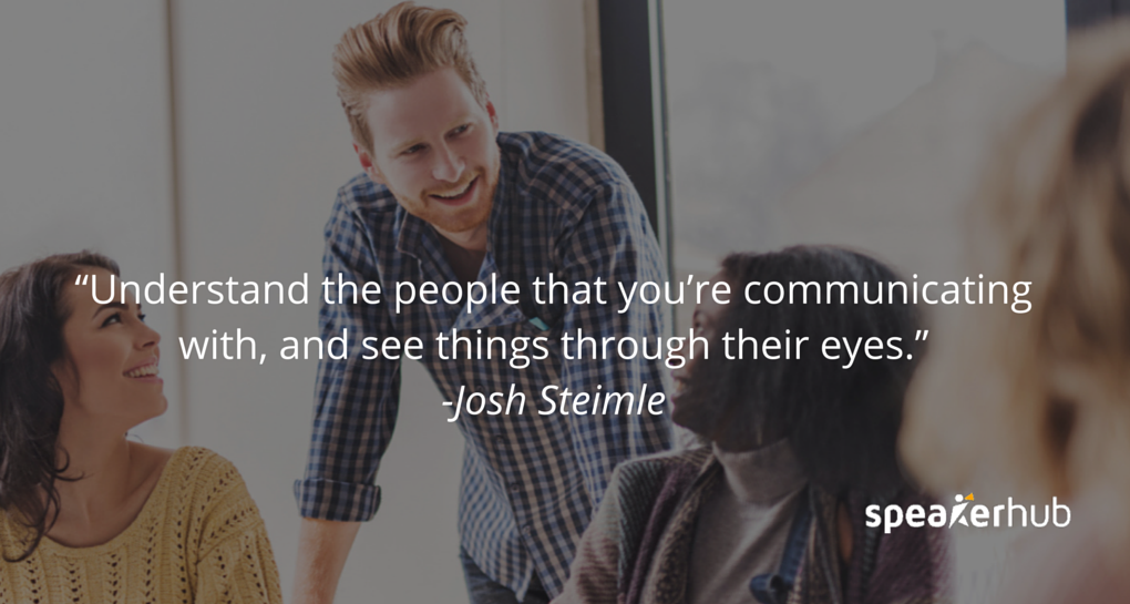 Josh Steimle Quote: I mean understanding the people that you’re communicating with, and seeing things through their eyes. Josh Steimle Quote: I mean understanding the people that you’re communicating with, and seeing things through their eyes.