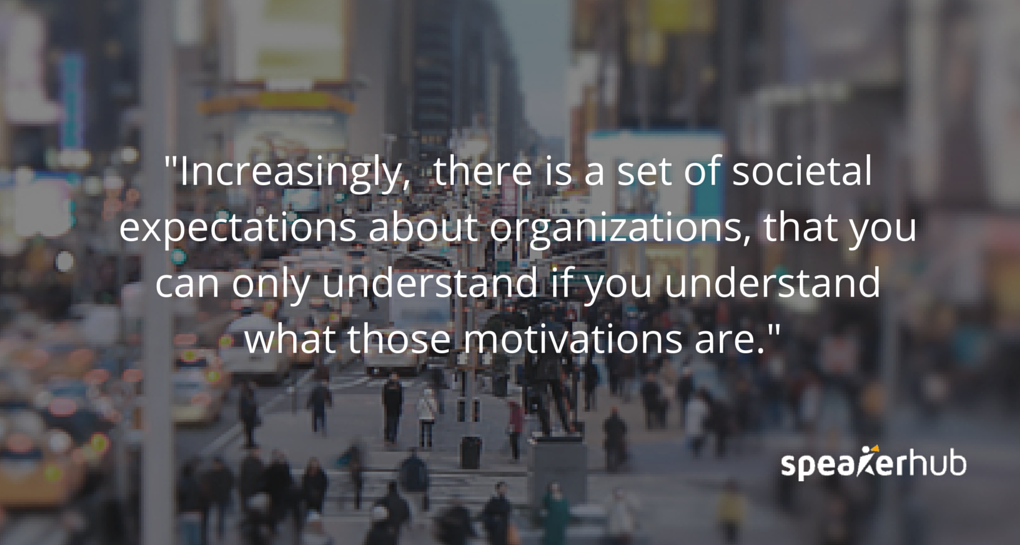 Increasingly, there is a set of societal expectations about organizations, that you can only understand if you understand what those motivations are. Stuart Thompson: Increasingly, there is a set of societal expectations about organizations, that you can only understand if you understand what those motivations are.
