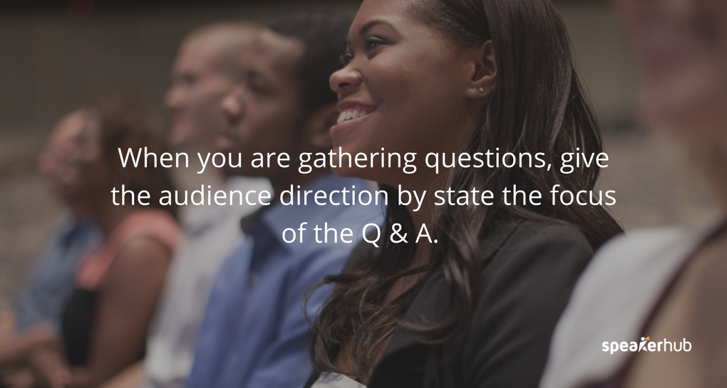 When you are gathering questions, give the audience direction by stating the focus of the Q & A. When you are gathering questions, give the audience direction by stating the focus of the Q & A.