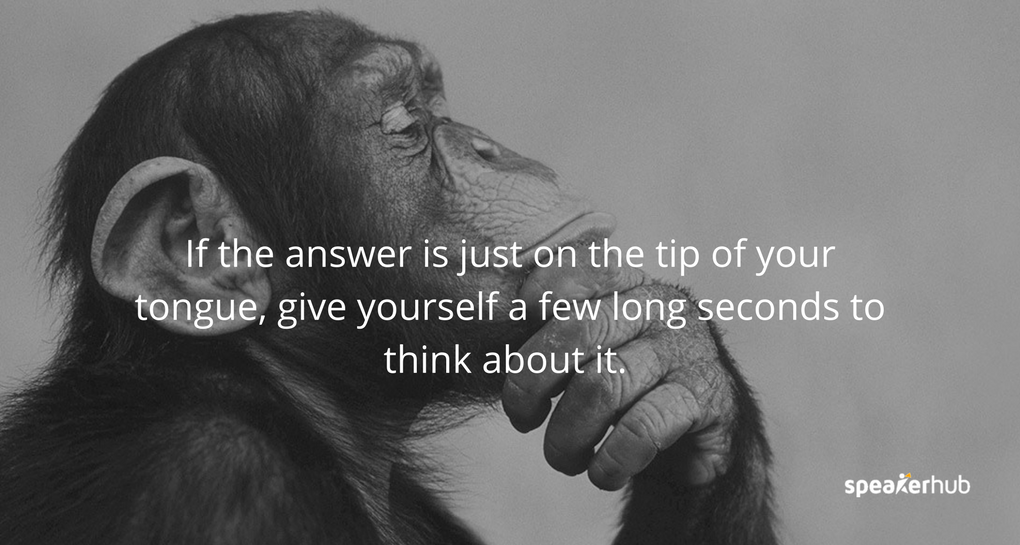 If the answer is just on the tip of your tongue, give yourself a few long seconds to think about it. If the answer is just on the tip of your tongue, give yourself a few long seconds to think about it.