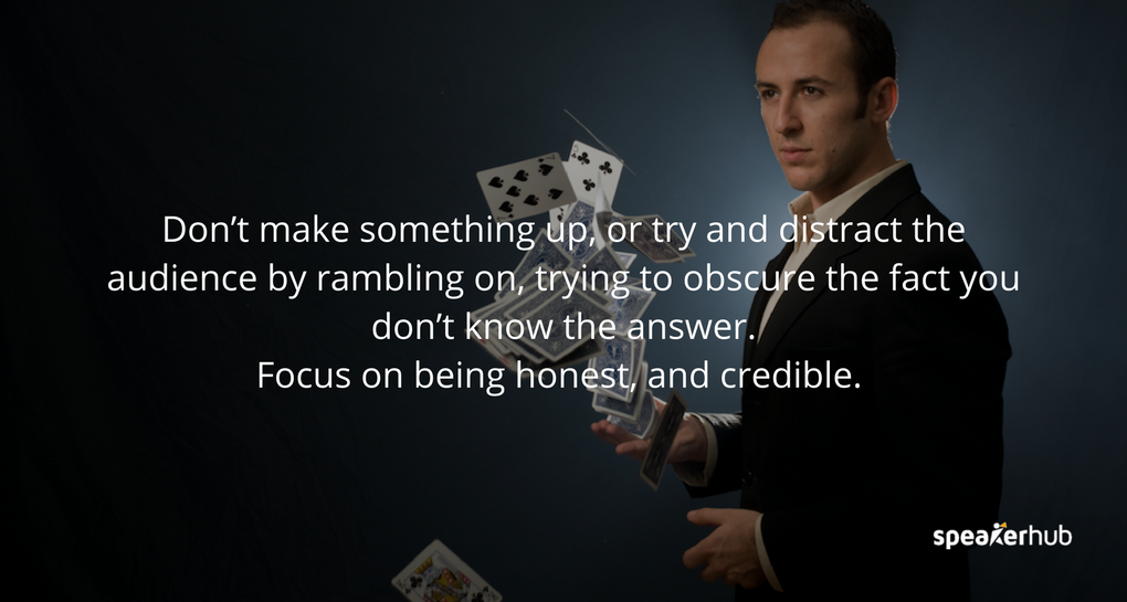 Don’t make something up or try and distract the audience by rambling on and trying to obscure the fact you don’t know the answer. Don’t make something up or try and distract the audience by rambling on and trying to obscure the fact you don’t know the answer.