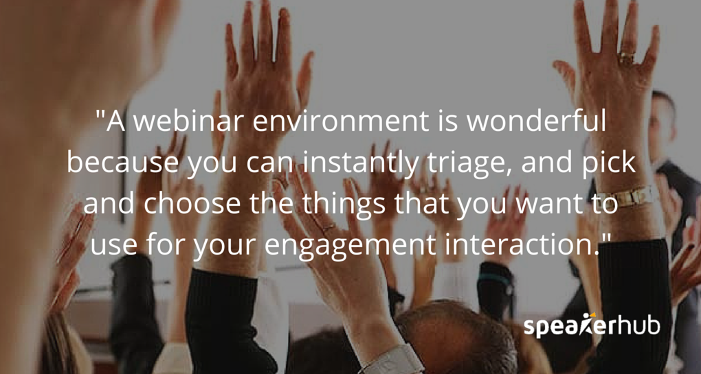 In a webinar environment it’s wonderful because you can instantly triage, and pick and choose the things that you want to use for your engagement interaction Ken Molay: In a webinar environment it’s wonderful because you can instantly triage, and pick and choose the things that you want to use for your engagement interaction