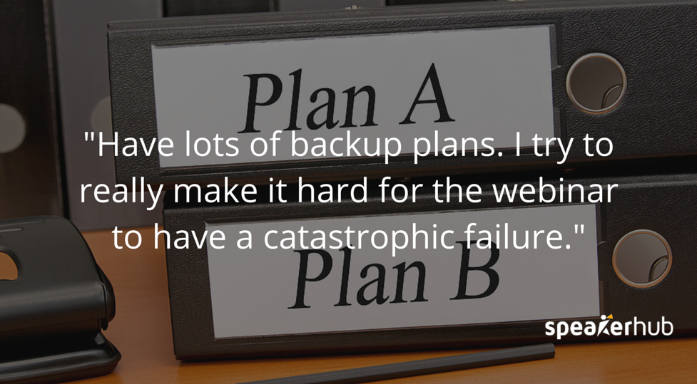 Have lots of backups Ken Molay: when I do a webinar I have two separate computers, I have a really expensive power generator, I have two different phone lines on two different circuits. I want to really make it hard for the webinar to have a catastrophic failure.