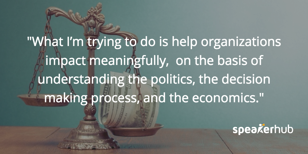 What I’m trying to do is help organizations impact meaningfully, but on the basis of actually understanding the politics, and the decision making process, and some of the economics behind it. Stuart Thompson: What I’m trying to do is help organizations impact meaningfully, but on the basis of actually understanding the politics, and the decision making process, and some of the economics behind it.