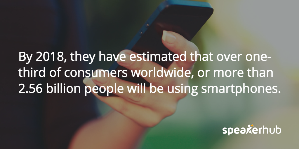 By 2018, they have estimated that over one-third of consumers worldwide, or more than 2.56 billion people will be using smartphones, both for professional and personal use. SpeakerHub Quote: By 2018, they have estimated that over one-third of consumers worldwide, or more than 2.56 billion people will be using smartphones, both for professional and personal use.