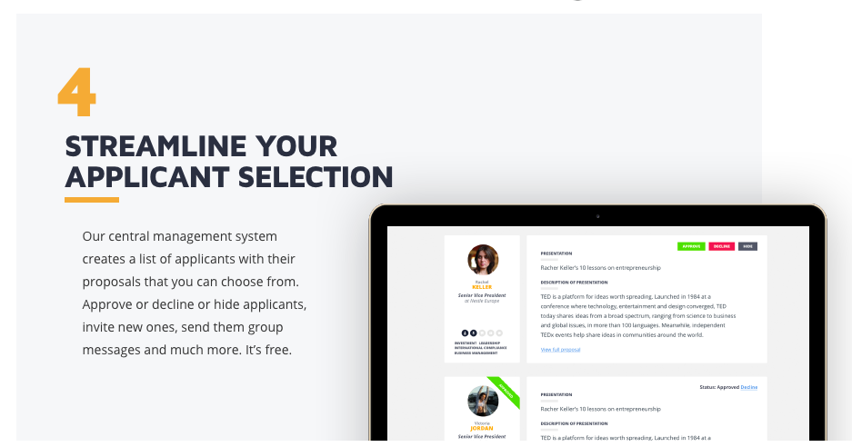 See all applicants to your event, communicate with them directly, reject, shortlist or approve select ones, and see their application pitch with video right away. See all applicants to your event, communicate with them directly, reject, shortlist or approve select ones, and see their application pitch with video right away.