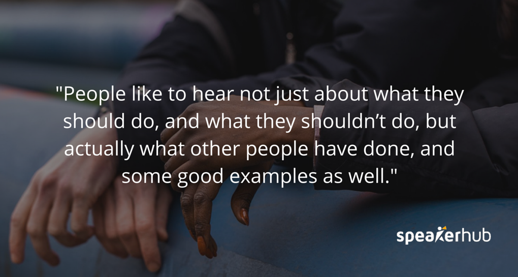What I find is when I’m speaking, people like to hear not just about what they should do, and what they shouldn’t do, but actually what other people have done, and some good examples as well. Stuart Thomson: people like to hear not just about what they should do, and what they shouldn’t do, but actually what other people have done, and some good examples as well.